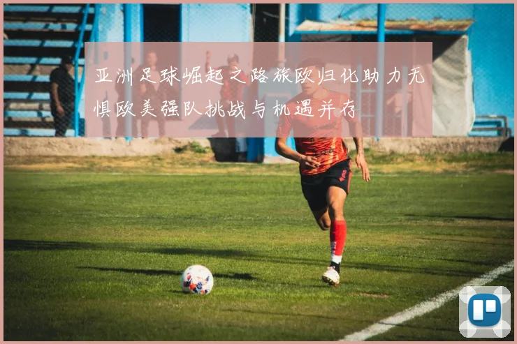 亚洲足球崛起之路旅欧归化助力无惧欧美强队挑战与机遇并存