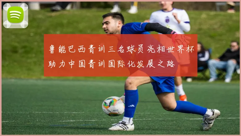 鲁能巴西青训三名球员亮相世界杯助力中国青训国际化发展之路