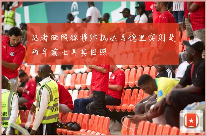 记者晒照称穆帅抵达马德里实则是两年前土耳其旧照