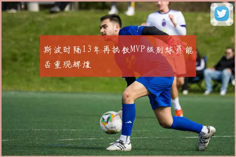 斯波时隔13年再执教MVP级别球员能否重现辉煌