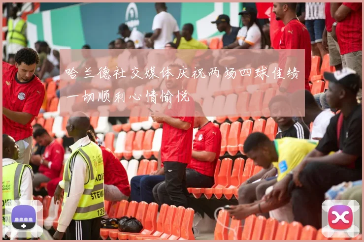 哈兰德社交媒体庆祝两场四球佳绩一切顺利心情愉悦