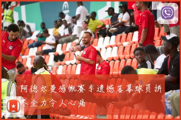 阿德尔曼感慨赛季遗憾落幕球员拼尽全力令人心痛