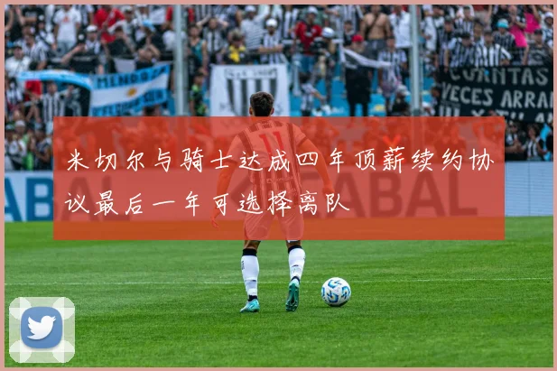 米切尔与骑士达成四年顶薪续约协议最后一年可选择离队