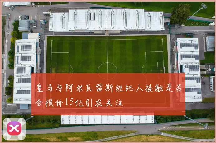 皇马与阿尔瓦雷斯经纪人接触是否会报价15亿引发关注