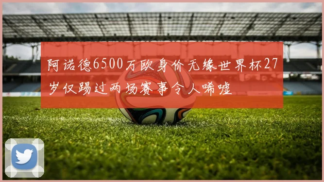 阿诺德6500万欧身价无缘世界杯27岁仅踢过两场赛事令人唏嘘
