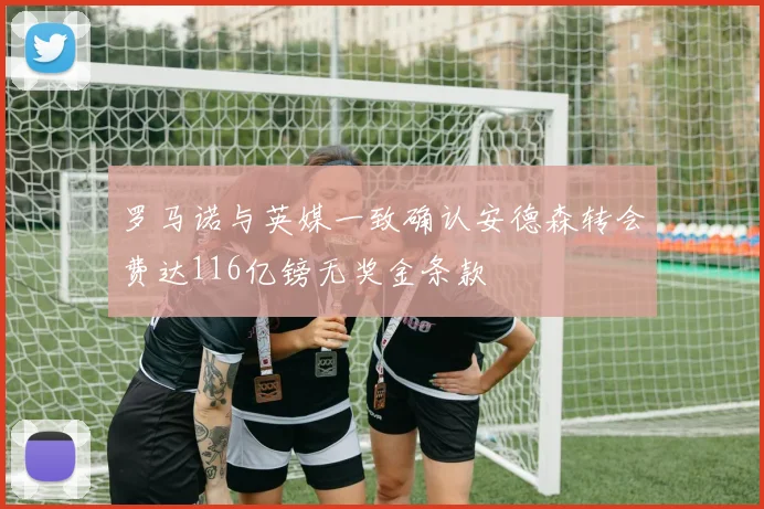 罗马诺与英媒一致确认安德森转会费达116亿镑无奖金条款