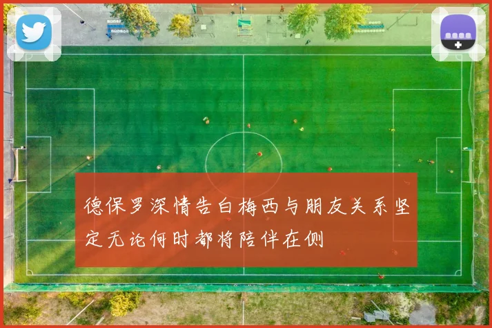 德保罗深情告白梅西与朋友关系坚定无论何时都将陪伴在侧