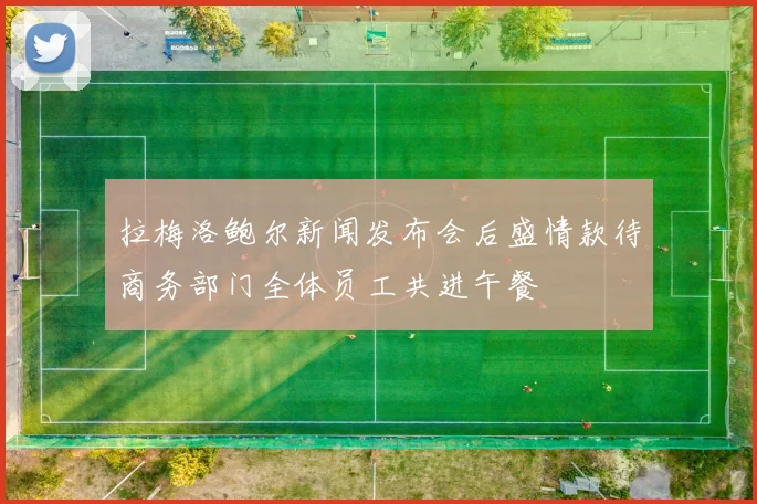 拉梅洛鲍尔新闻发布会后盛情款待商务部门全体员工共进午餐