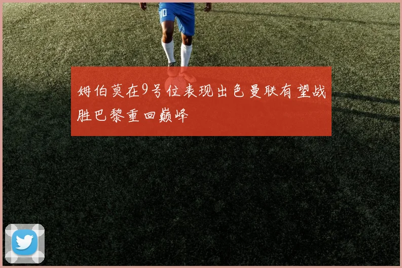 姆伯莫在9号位表现出色曼联有望战胜巴黎重回巅峰