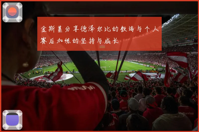 金斯基分享德泽尔比的教诲与个人赛后加练的坚持与成长
