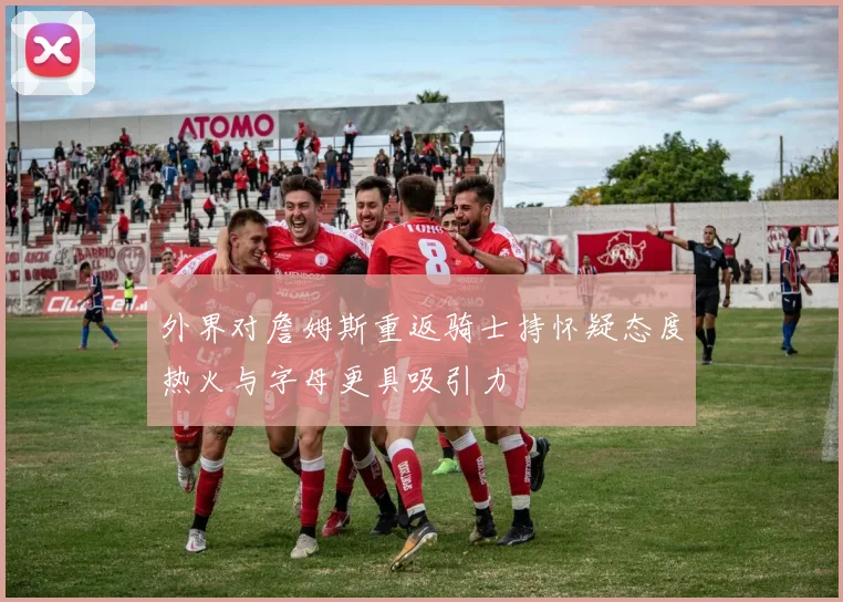 外界对詹姆斯重返骑士持怀疑态度热火与字母更具吸引力