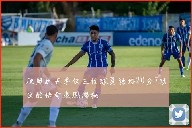 联盟近五季仅三位球员场均20分7助攻的传奇表现揭秘