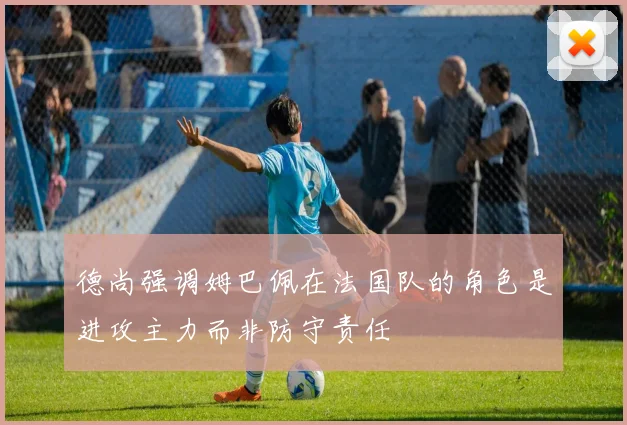 德尚强调姆巴佩在法国队的角色是进攻主力而非防守责任