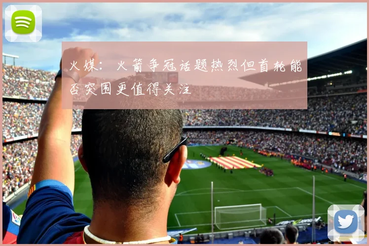 火媒：火箭争冠话题热烈但首轮能否突围更值得关注