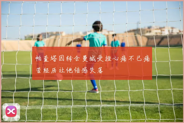 帕奎塔因转会曼城受挫心痛不已痛苦经历让他倍感失落