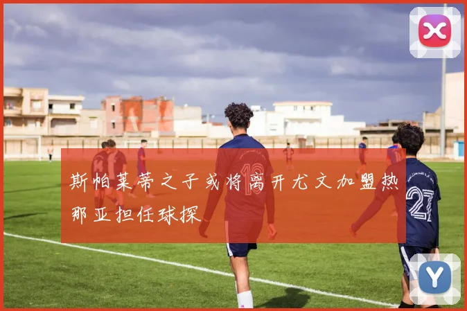 斯帕莱蒂之子或将离开尤文加盟热那亚担任球探