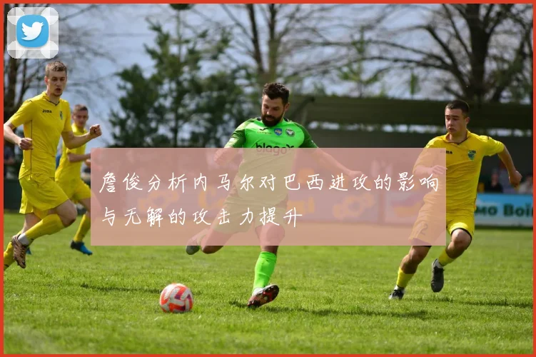 詹俊分析内马尔对巴西进攻的影响与无解的攻击力提升