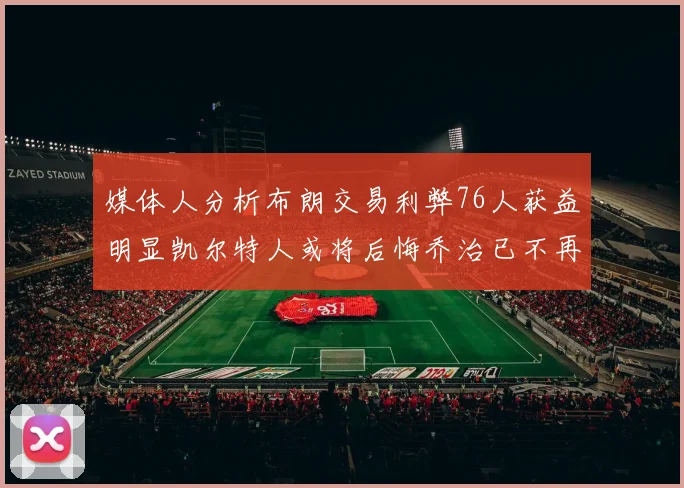 媒体人分析布朗交易利弊76人获益明显凯尔特人或将后悔乔治已不再巅峰