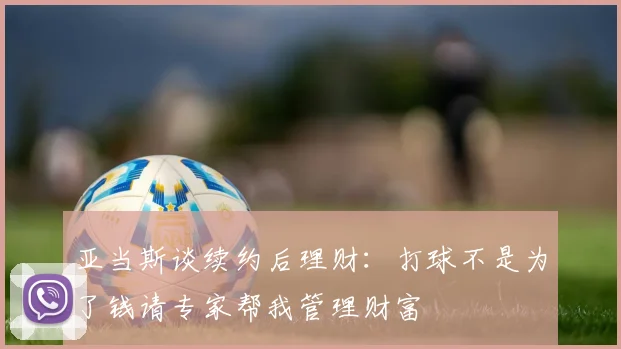 亚当斯谈续约后理财：打球不是为了钱请专家帮我管理财富