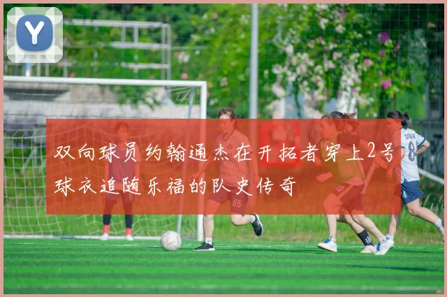 双向球员约翰通杰在开拓者穿上2号球衣追随乐福的队史传奇