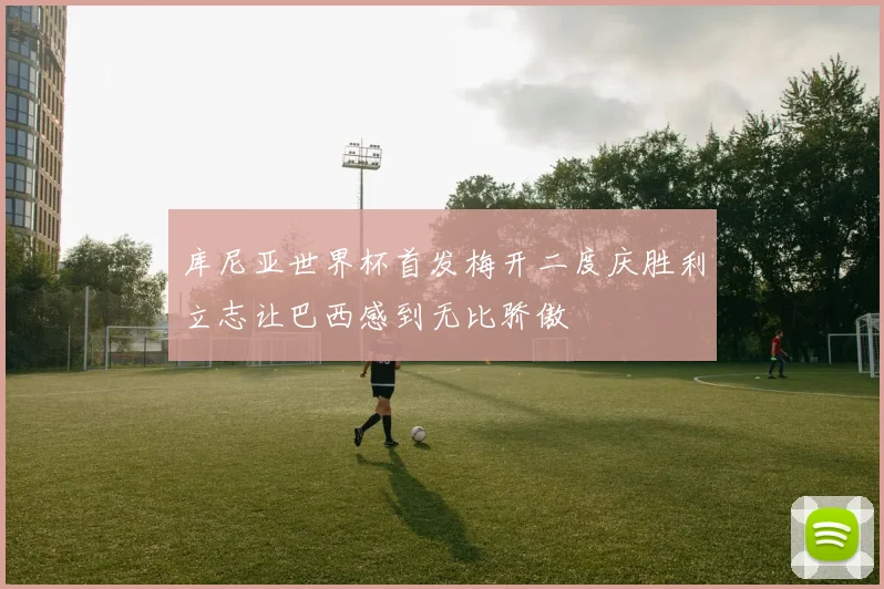 库尼亚世界杯首发梅开二度庆胜利立志让巴西感到无比骄傲