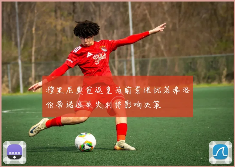 穆里尼奥重返皇马前景堪忧若弗洛伦蒂诺选举失利将影响决策