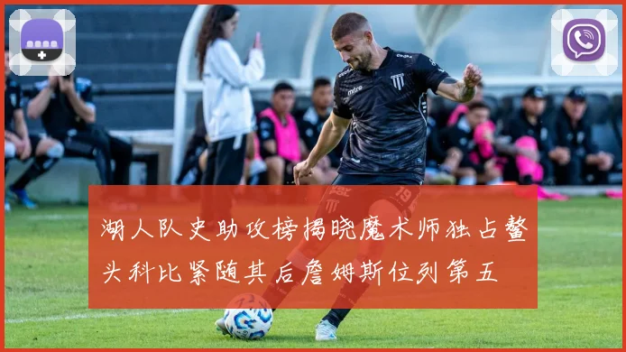湖人队史助攻榜揭晓魔术师独占鳌头科比紧随其后詹姆斯位列第五