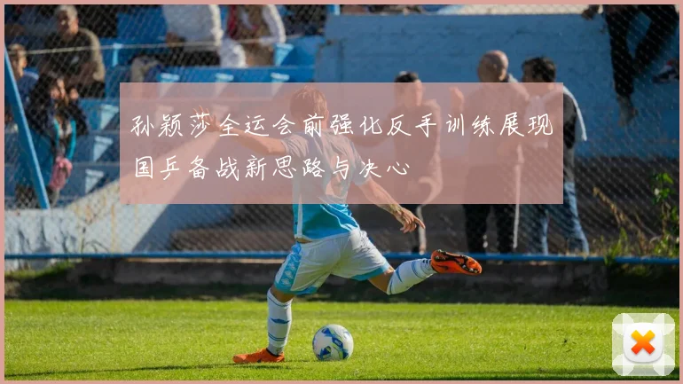 孙颖莎全运会前强化反手训练展现国乒备战新思路与决心