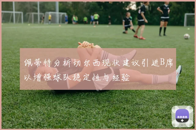 佩蒂特分析切尔西现状建议引进B席以增强球队稳定性与经验