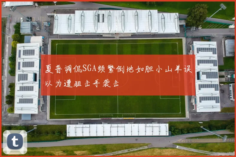 夏普调侃SGA频繁倒地如胆小山羊误以为遭狙击手袭击