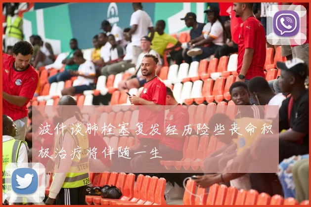 波什谈肺栓塞复发经历险些丧命积极治疗将伴随一生