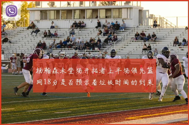 杨瀚森未登场开拓者上半场领先篮网18分是否预示着垃圾时间的到来
