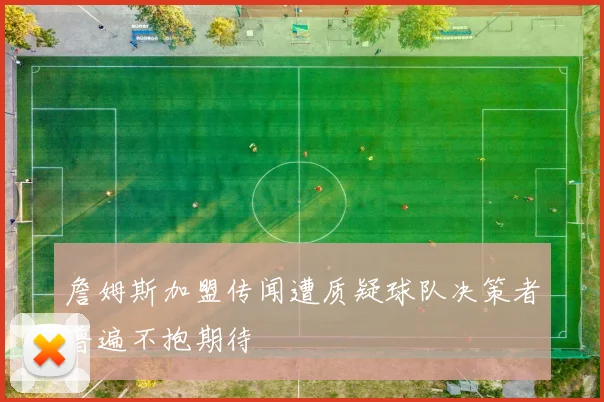 詹姆斯加盟传闻遭质疑球队决策者普遍不抱期待