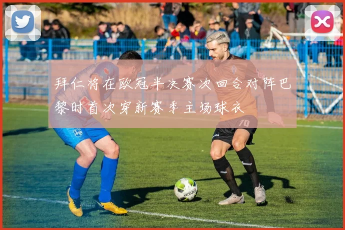 拜仁将在欧冠半决赛次回合对阵巴黎时首次穿新赛季主场球衣