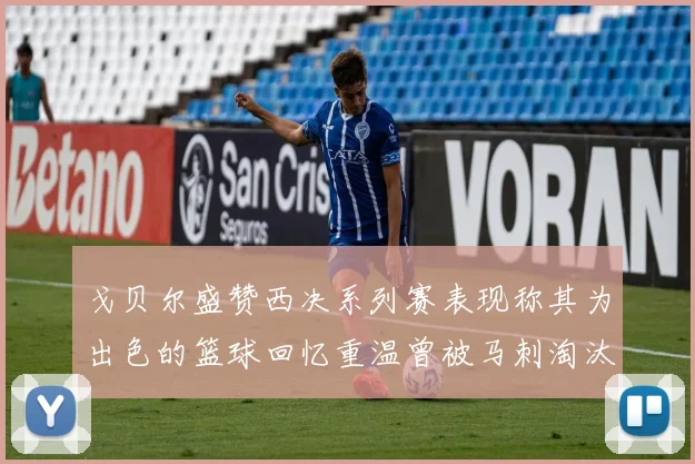 戈贝尔盛赞西决系列赛表现称其为出色的篮球回忆重温曾被马刺淘汰的经历