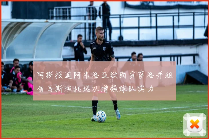 阿斯报道阿韦洛亚欲购贡萨洛并租借马斯坦托诺以增强球队实力